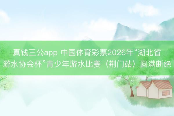 真钱三公app 中国体育彩票2026年“湖北省游水协会杯”青少年游水比赛（荆门站）圆满断绝
