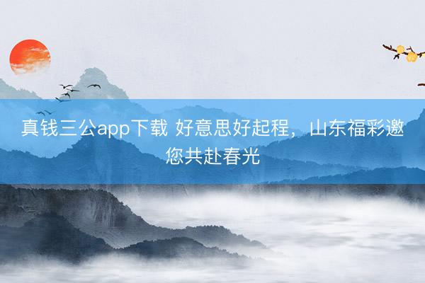 真钱三公app下载 好意思好起程，山东福彩邀您共赴春光